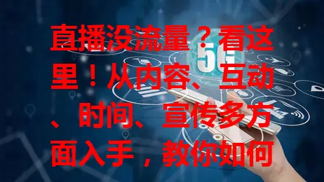 直播没流量？看这里！从内容、互动、时间、宣传多方面入手，教你如何直播卡流量