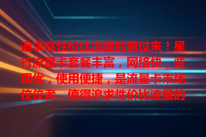 追求高性价比流量的看过来！星行流量卡套餐丰富，网络快，费用优，使用便捷，是流量卡市场佼佼者，值得追求性价比流量的你选择！