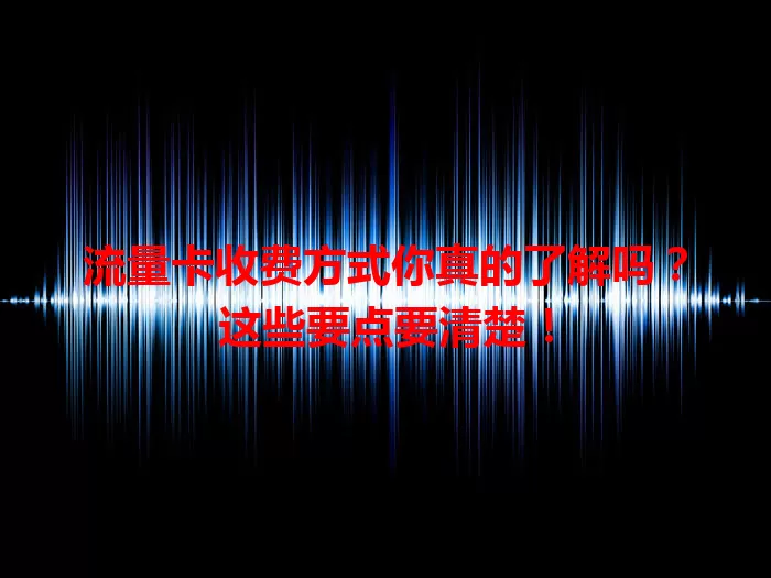 流量卡收费方式你真的了解吗？这些要点要清楚！