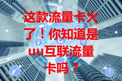 这款流量卡火了！你知道是uu互联流量卡吗？