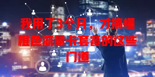 我用了3个月，才搞懂橙色流量卡套餐的这些门道