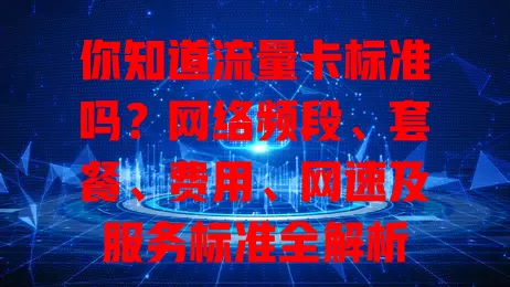 你知道流量卡标准吗？网络频段、套餐、费用、网速及服务标准全解析