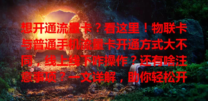 想开通流量卡？看这里！物联卡与普通手机流量卡开通方式大不同，线上线下咋操作？还有啥注意事项？一文详解，助你轻松开通，畅享网络