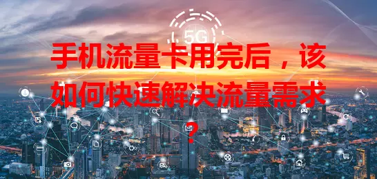 手机流量卡用完后，该如何快速解决流量需求？