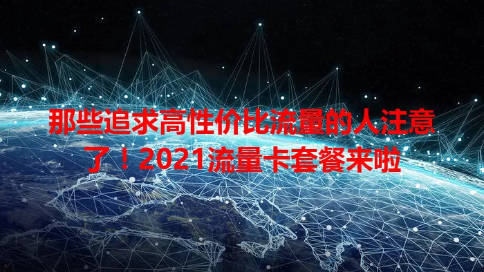 那些追求高性价比流量的人注意了！2021流量卡套餐来啦