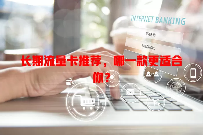 长期流量卡推荐，哪一款更适合你？