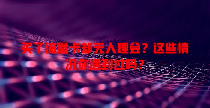 买了流量卡却无人理会？这些情况你遇到过吗？