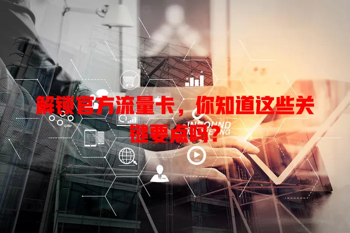 解锁官方流量卡，你知道这些关键要点吗？