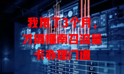 我用了3个月，才搞懂南召流量卡办理门道