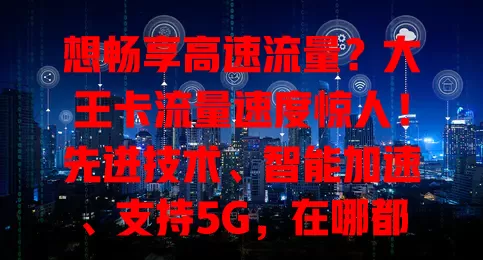 想畅享高速流量？大王卡流量速度惊人！先进技术、智能加速、支持5G，在哪都能快速连网，看视频超流畅，还能极速下载上传，快选大王卡开启高速之旅！