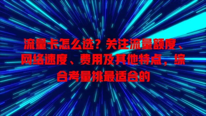 流量卡怎么选？关注流量额度、网络速度、费用及其他特点，综合考量挑最适合的