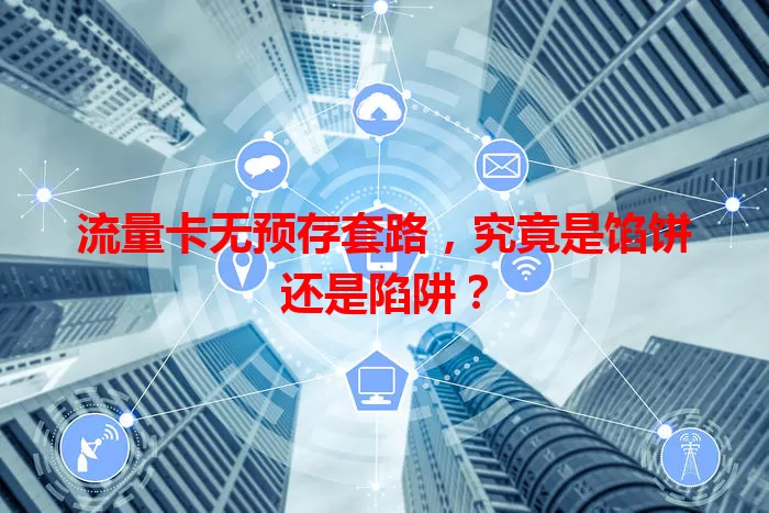 流量卡无预存套路，究竟是馅饼还是陷阱？