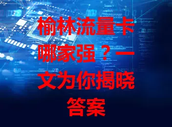 榆林流量卡哪家强？一文为你揭晓答案