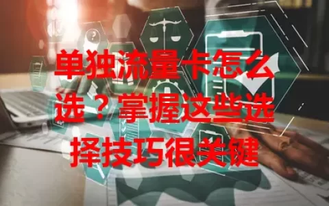 单独流量卡怎么选？掌握这些选择技巧很关键