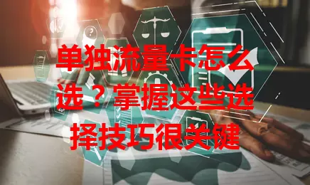 单独流量卡怎么选？掌握这些选择技巧很关键