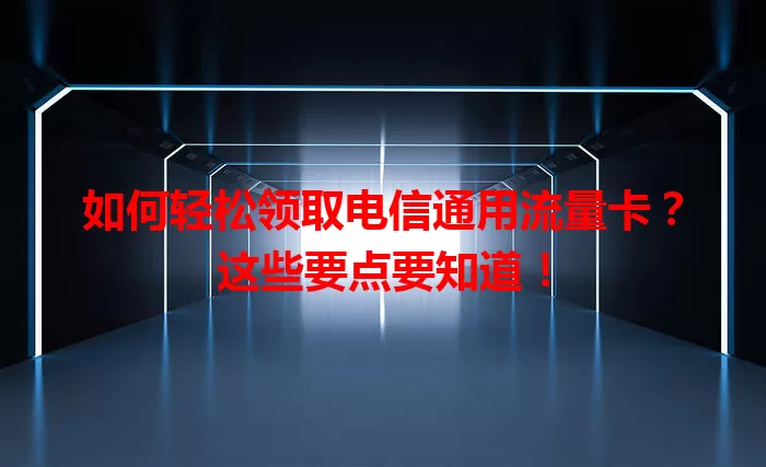 如何轻松领取电信通用流量卡？这些要点要知道！