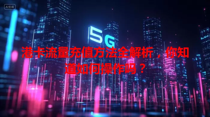 港卡流量充值方法全解析，你知道如何操作吗？