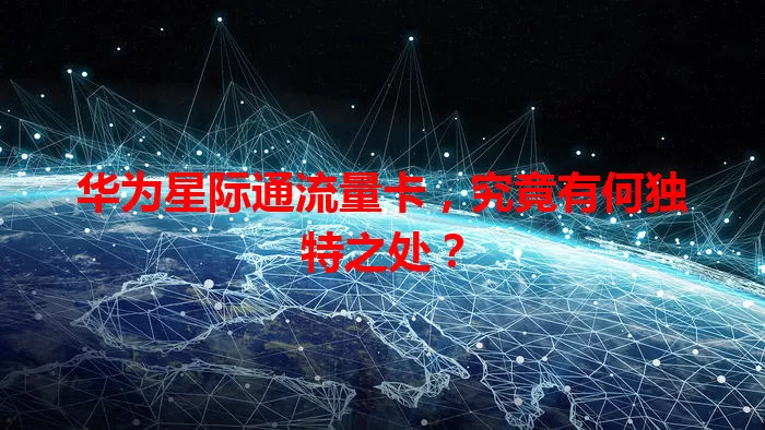 华为星际通流量卡，究竟有何独特之处？
