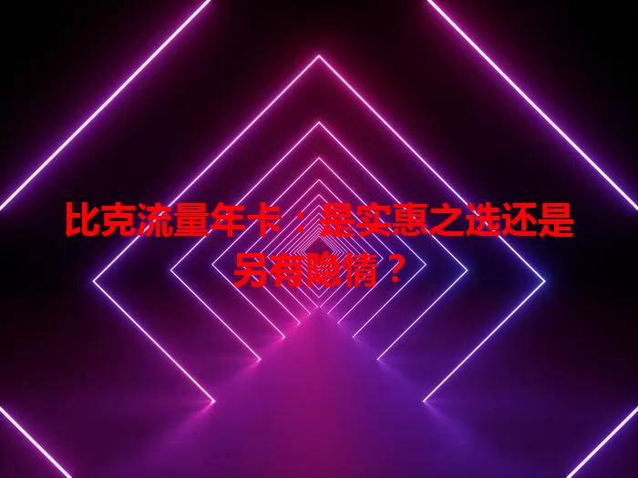 比克流量年卡：是实惠之选还是另有隐情？