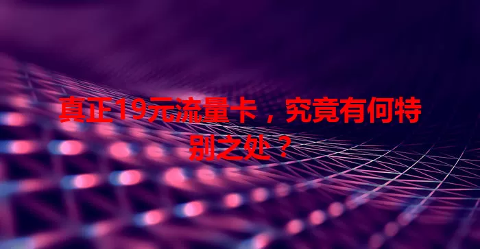 真正19元流量卡，究竟有何特别之处？