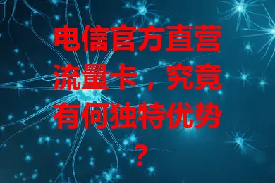 电信官方直营流量卡，究竟有何独特优势？