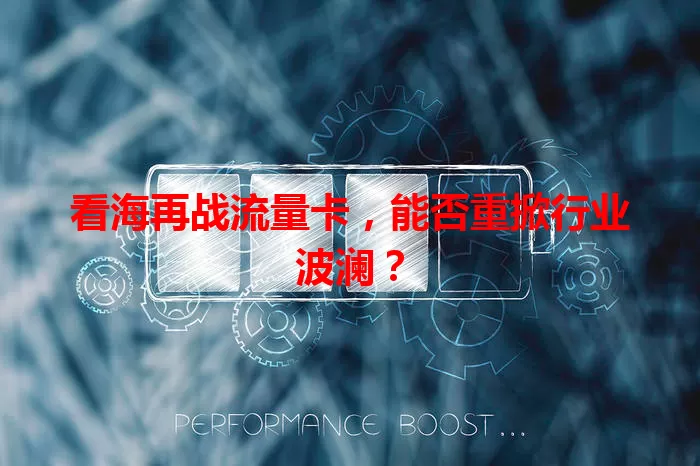 看海再战流量卡，能否重掀行业波澜？