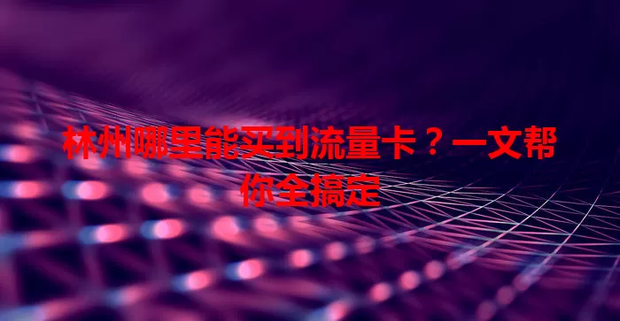 林州哪里能买到流量卡？一文帮你全搞定