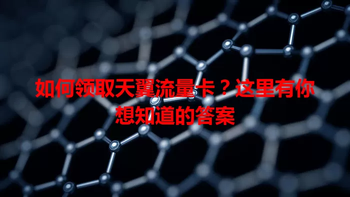 如何领取天翼流量卡？这里有你想知道的答案