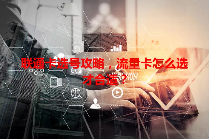 联通卡选号攻略，流量卡怎么选才合适？