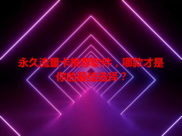 永久流量卡推荐软件，哪款才是你的最佳选择？