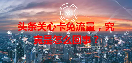 头条关心卡免流量，究竟是怎么回事？