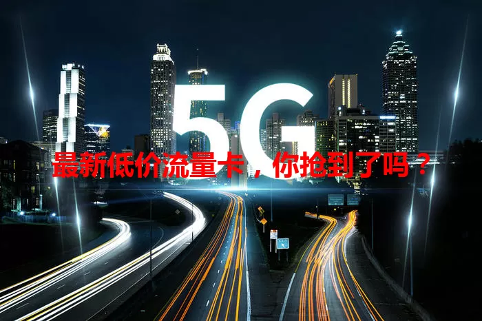 最新低价流量卡，你抢到了吗？