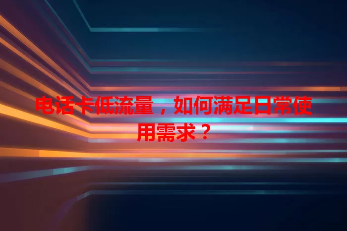 电话卡低流量，如何满足日常使用需求？