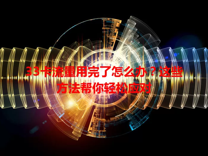 33卡流量用完了怎么办？这些方法帮你轻松应对