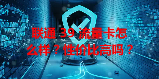 联通 39 流量卡怎么样？性价比高吗？
