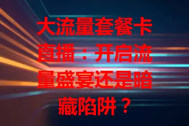 大流量套餐卡直播：开启流量盛宴还是暗藏陷阱？