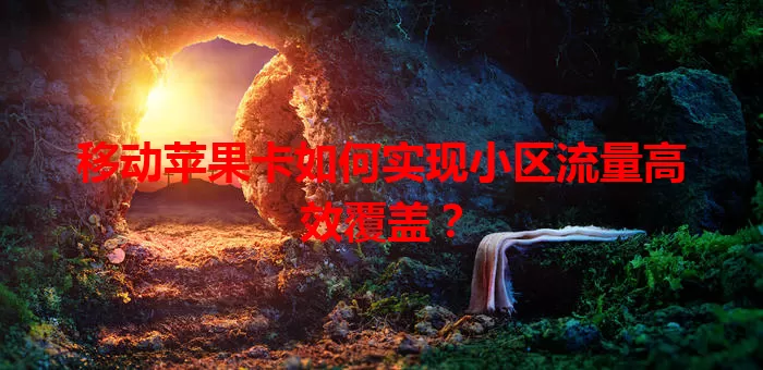 移动苹果卡如何实现小区流量高效覆盖？
