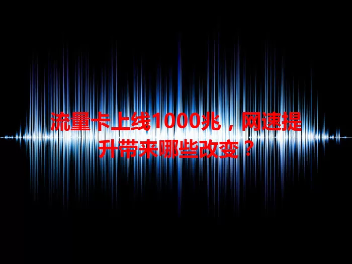 流量卡上线1000兆，网速提升带来哪些改变？