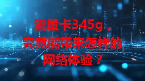 流量卡345g，究竟能带来怎样的网络体验？