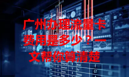 广州办理流量卡费用是多少？一文帮你算清楚