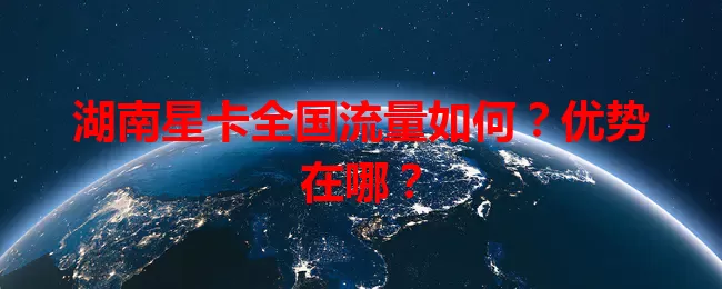 湖南星卡全国流量如何？优势在哪？