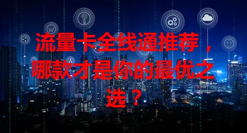 流量卡全线通推荐，哪款才是你的最优之选？