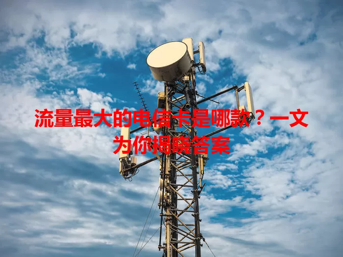 流量最大的电信卡是哪款？一文为你揭晓答案