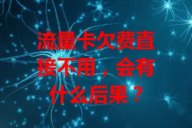 流量卡欠费直接不用，会有什么后果？