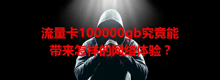 流量卡100000gb究竟能带来怎样的网络体验？