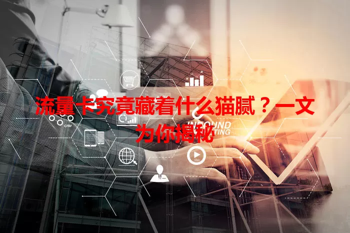 流量卡究竟藏着什么猫腻？一文为你揭秘