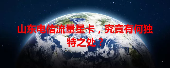 山东电信流量星卡，究竟有何独特之处？