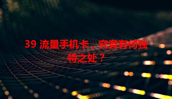 39 流量手机卡，究竟有何独特之处？
