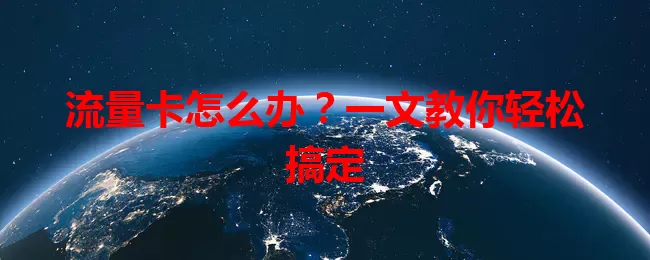 流量卡怎么办？一文教你轻松搞定