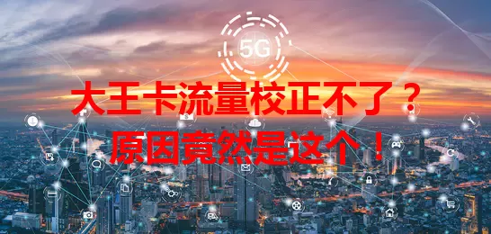 大王卡流量校正不了？原因竟然是这个！